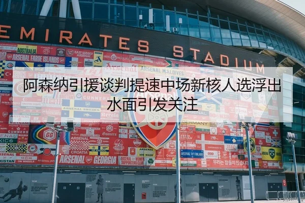 阿森纳引援谈判提速中场新核人选浮出水面引发关注