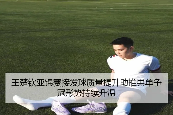 王楚钦亚锦赛接发球质量提升助推男单争冠形势持续升温